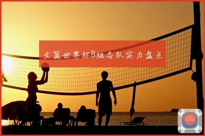 女篮世界杯B组各队实力盘点