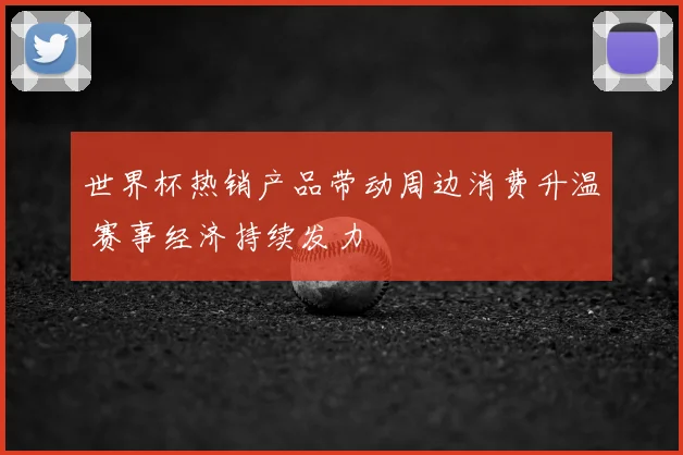 世界杯热销产品带动周边消费升温 赛事经济持续发力