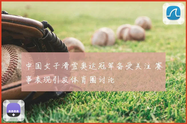 中国女子滑雪奥运冠军备受关注 赛事表现引发体育圈讨论