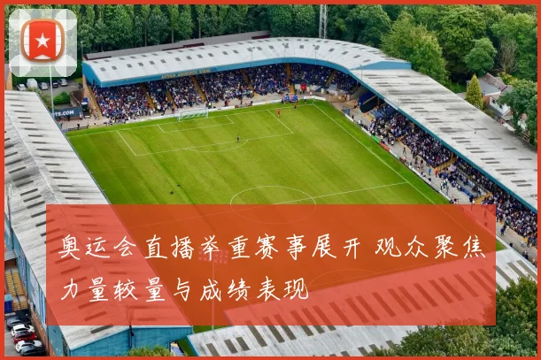 奥运会直播举重赛事展开 观众聚焦力量较量与成绩表现