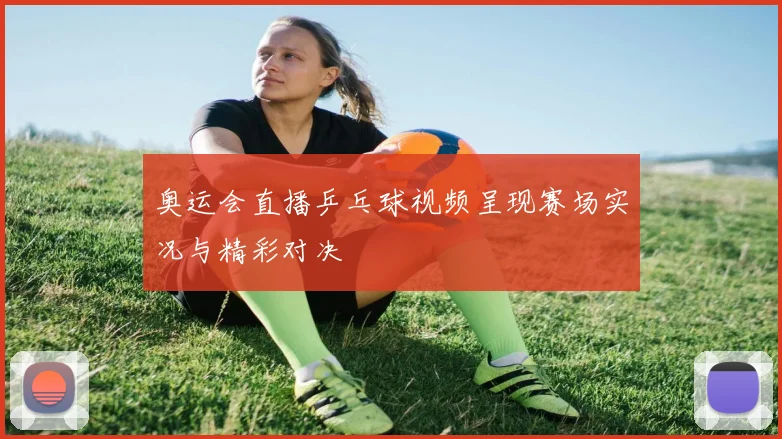 奥运会直播乒乓球视频呈现赛场实况与精彩对决