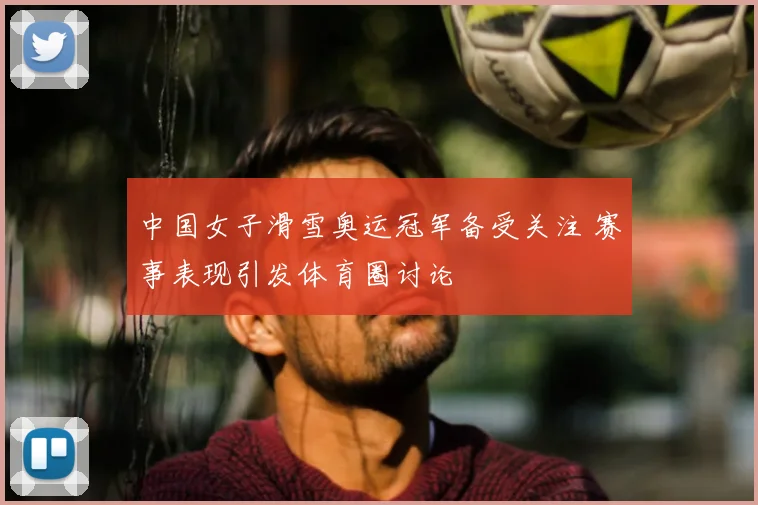 中国女子滑雪奥运冠军备受关注 赛事表现引发体育圈讨论