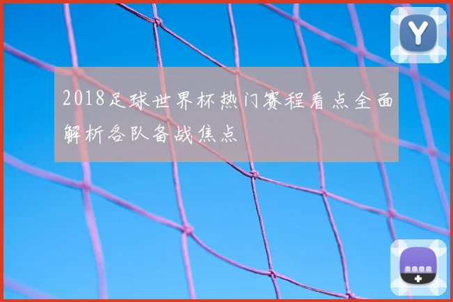 2018足球世界杯热门赛程看点全面解析各队备战焦点