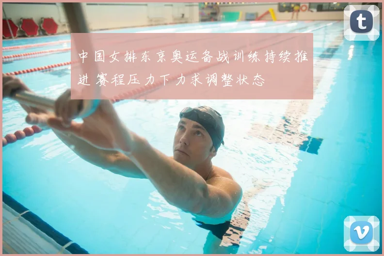 中国女排东京奥运备战训练持续推进 赛程压力下力求调整状态