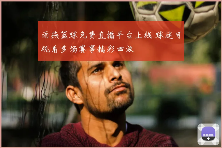 雨燕篮球免费直播平台上线 球迷可观看多场赛事精彩回放