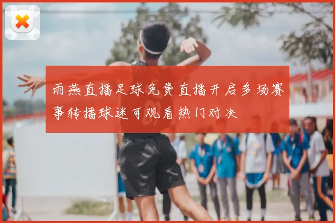 雨燕直播足球免费直播开启多场赛事转播球迷可观看热门对决