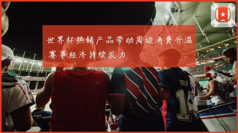 世界杯热销产品带动周边消费升温 赛事经济持续发力