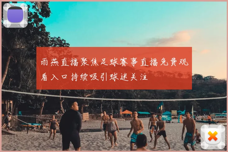 雨燕直播聚焦足球赛事直播免费观看入口持续吸引球迷关注