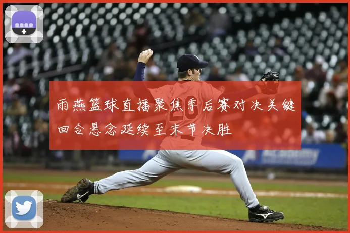 雨燕篮球直播聚焦季后赛对决关键回合悬念延续至末节决胜