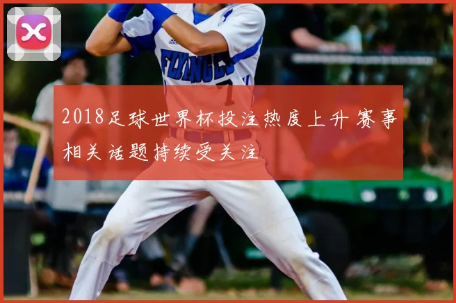 2018足球世界杯投注热度上升 赛事相关话题持续受关注