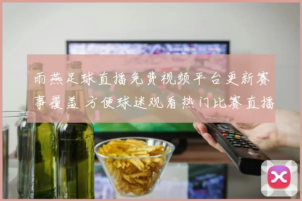 雨燕足球直播免费视频平台更新赛事覆盖 方便球迷观看热门比赛直播