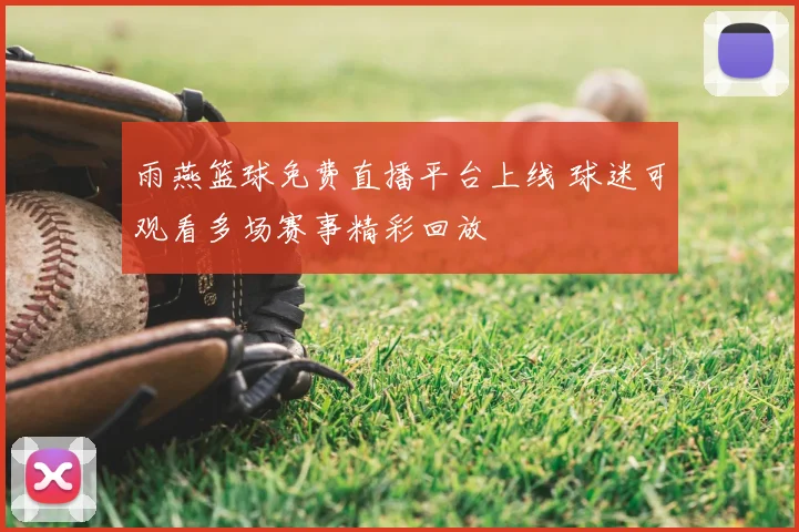 雨燕篮球免费直播平台上线 球迷可观看多场赛事精彩回放