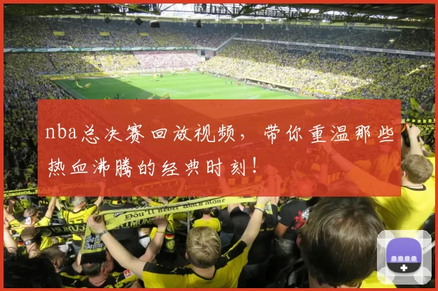 nba总决赛回放视频，带你重温那些热血沸腾的经典时刻！