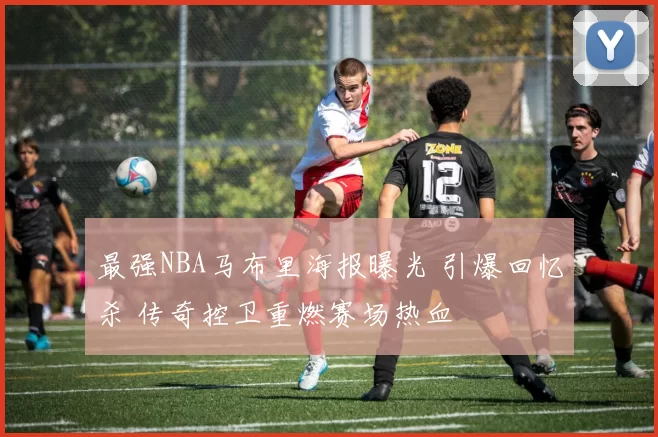 最强NBA马布里海报曝光 引爆回忆杀 传奇控卫重燃赛场热血