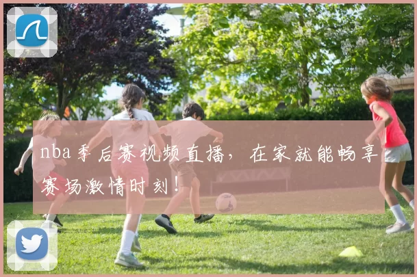 nba季后赛视频直播,在家就能畅享赛场激情时刻!