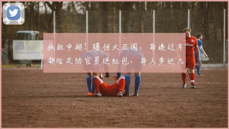 疯狂中超！曝恒大丑闻，每逢过年都给足协官员送红包，每人多达几十万_对手_亚冠_球迷