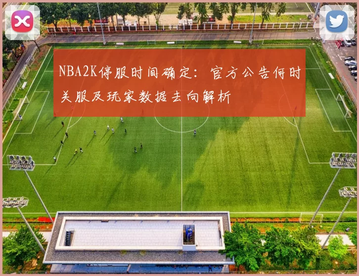 NBA2K停服时间确定：官方公告何时关服及玩家数据去向解析