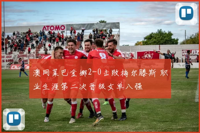 澳网莱巴金娜2-0击败梅尔滕斯 职业生涯第二次晋级女单八强