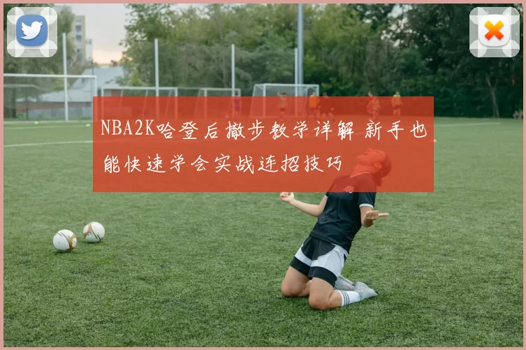 NBA2K哈登后撤步教学详解 新手也能快速学会实战连招技巧