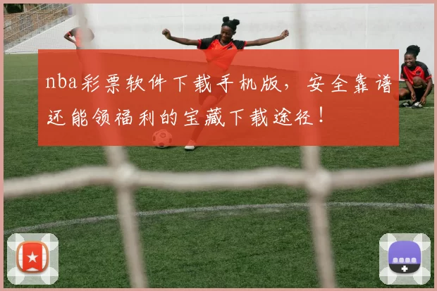 nba彩票软件下载手机版，安全靠谱还能领福利的宝藏下载途径！