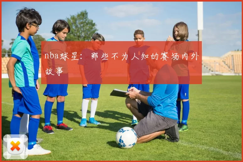 nba球星：那些不为人知的赛场内外故事