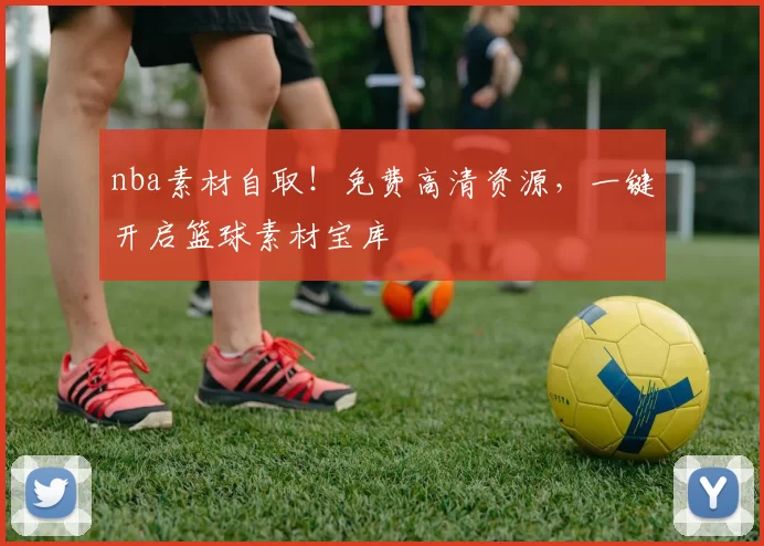 nba素材自取！免费高清资源，一键开启篮球素材宝库