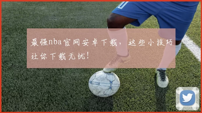 最强nba官网安卓下载,这些小技巧让你下载无忧!