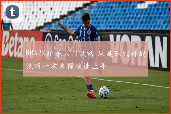NBA2K新手入门攻略 从建队到对战技巧一次看懂快速上手